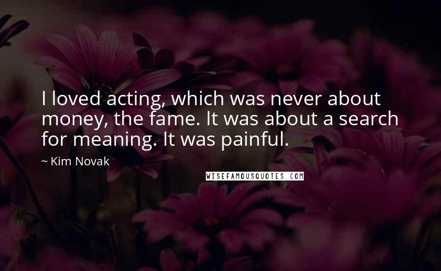 Kim Novak Quotes: I loved acting, which was never about money, the fame. It was about a search for meaning. It was painful.