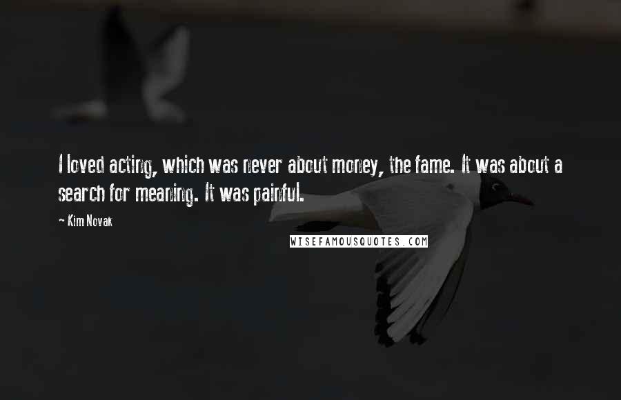Kim Novak Quotes: I loved acting, which was never about money, the fame. It was about a search for meaning. It was painful.
