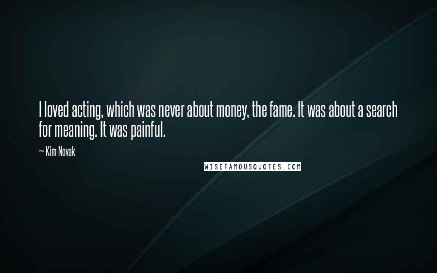 Kim Novak Quotes: I loved acting, which was never about money, the fame. It was about a search for meaning. It was painful.