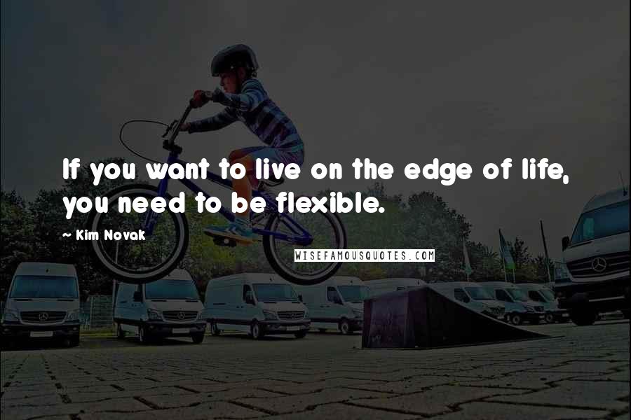 Kim Novak Quotes: If you want to live on the edge of life, you need to be flexible.