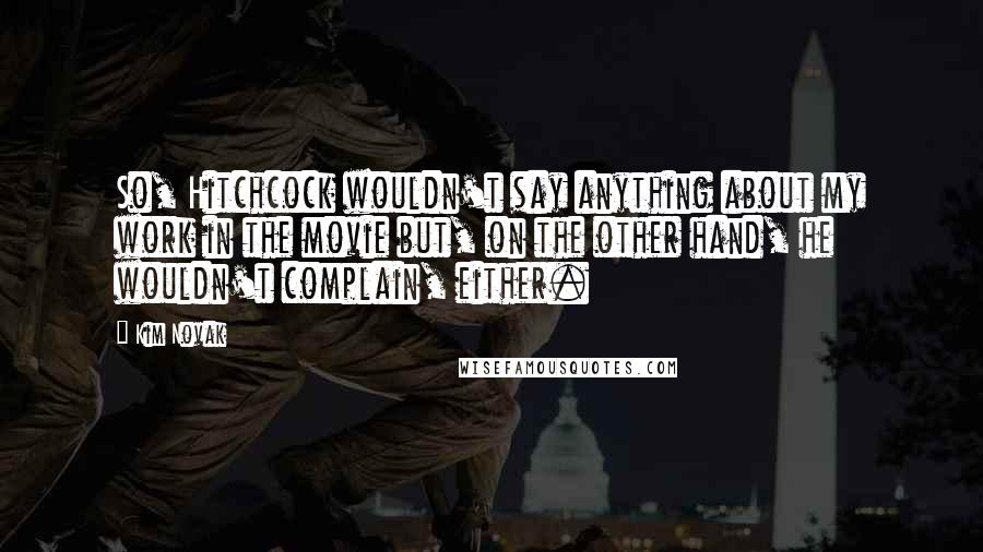 Kim Novak Quotes: So, Hitchcock wouldn't say anything about my work in the movie but, on the other hand, he wouldn't complain, either.