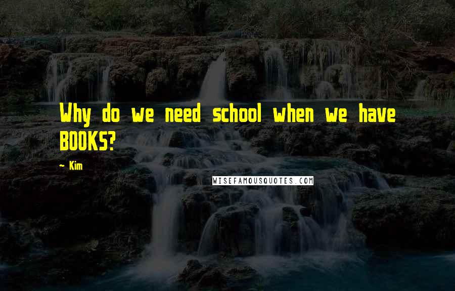 Kim Quotes: Why do we need school when we have BOOKS?