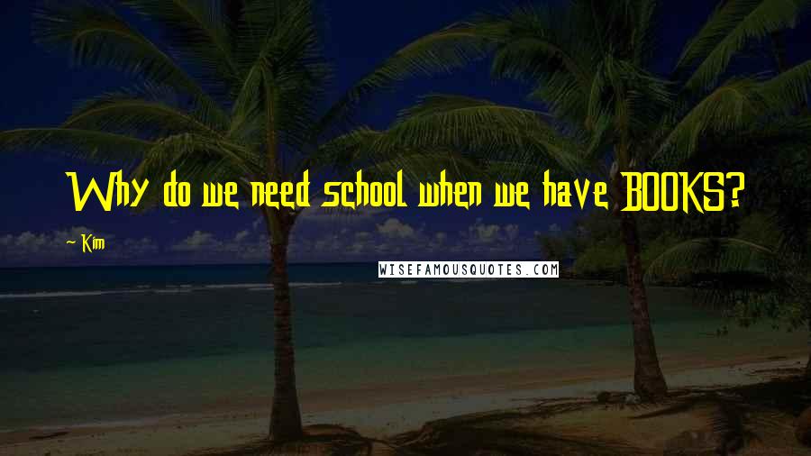 Kim Quotes: Why do we need school when we have BOOKS?