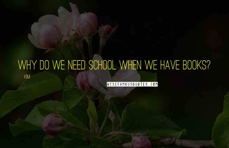 Kim Quotes: Why do we need school when we have BOOKS?