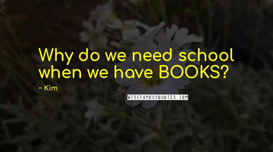 Kim Quotes: Why do we need school when we have BOOKS?