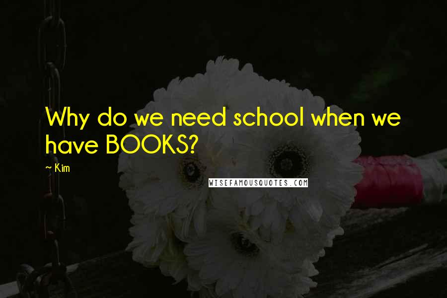 Kim Quotes: Why do we need school when we have BOOKS?