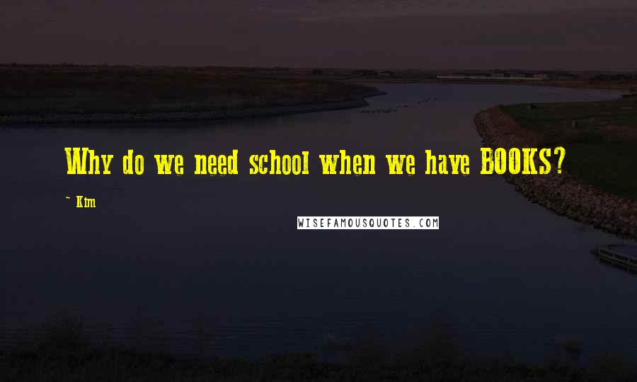 Kim Quotes: Why do we need school when we have BOOKS?