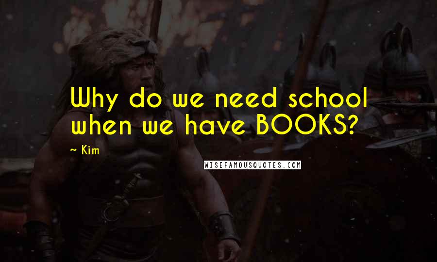 Kim Quotes: Why do we need school when we have BOOKS?