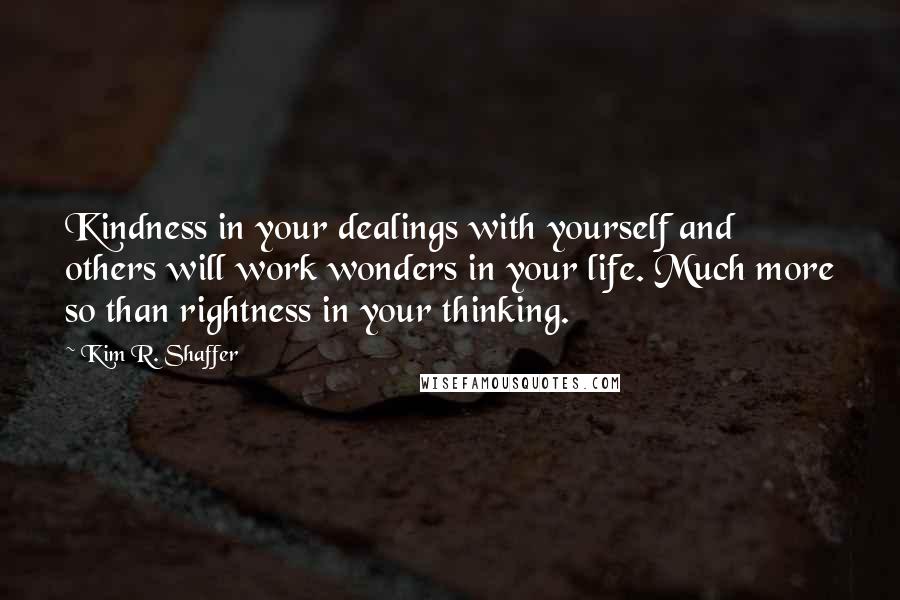 Kim R. Shaffer Quotes: Kindness in your dealings with yourself and others will work wonders in your life. Much more so than rightness in your thinking.