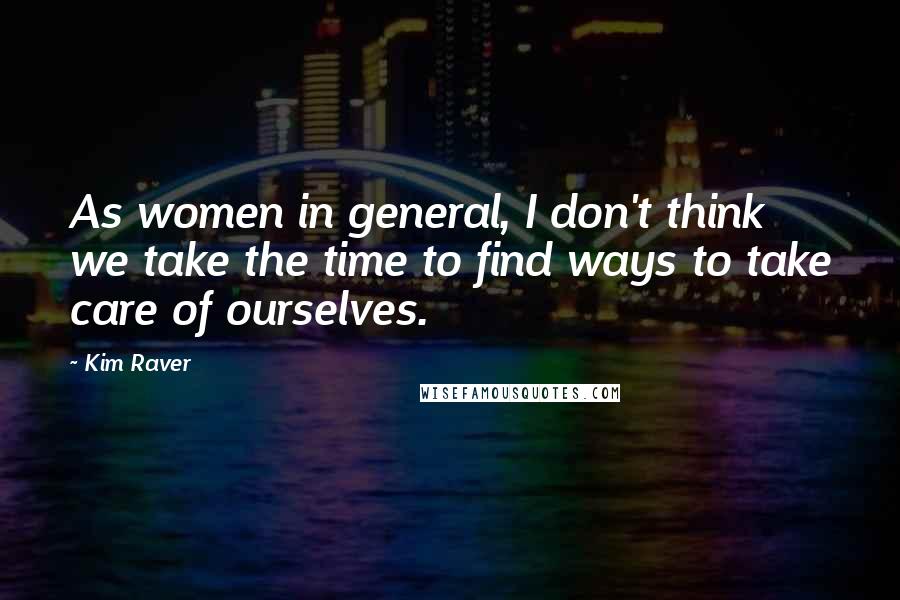 Kim Raver Quotes: As women in general, I don't think we take the time to find ways to take care of ourselves.