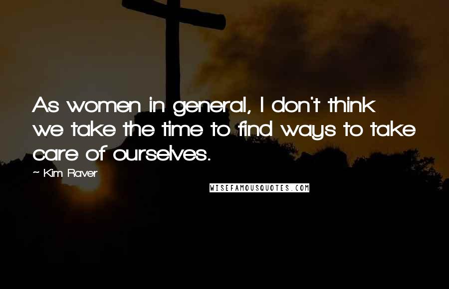 Kim Raver Quotes: As women in general, I don't think we take the time to find ways to take care of ourselves.