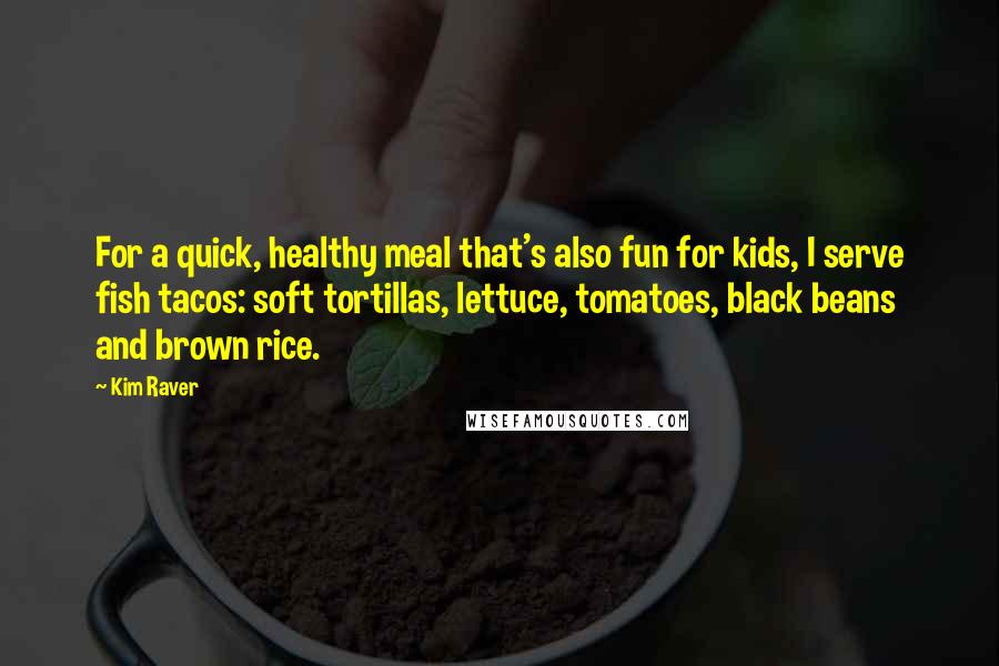 Kim Raver Quotes: For a quick, healthy meal that's also fun for kids, I serve fish tacos: soft tortillas, lettuce, tomatoes, black beans and brown rice.