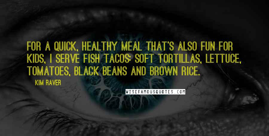 Kim Raver Quotes: For a quick, healthy meal that's also fun for kids, I serve fish tacos: soft tortillas, lettuce, tomatoes, black beans and brown rice.