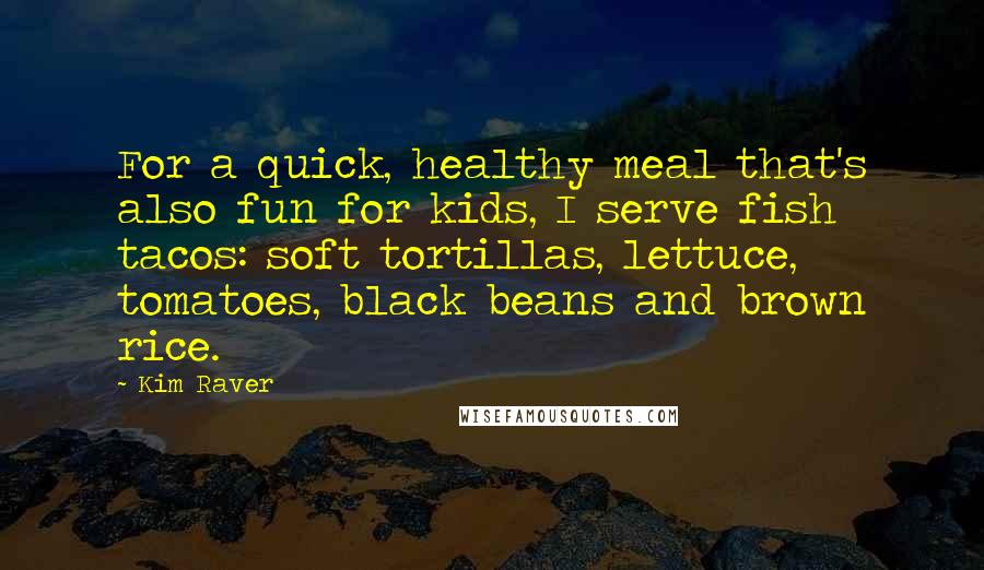 Kim Raver Quotes: For a quick, healthy meal that's also fun for kids, I serve fish tacos: soft tortillas, lettuce, tomatoes, black beans and brown rice.