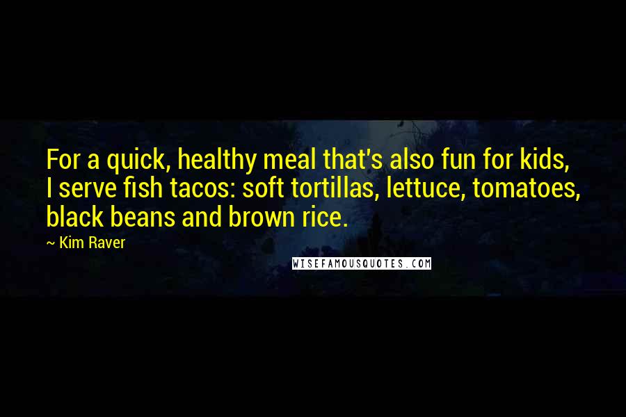 Kim Raver Quotes: For a quick, healthy meal that's also fun for kids, I serve fish tacos: soft tortillas, lettuce, tomatoes, black beans and brown rice.