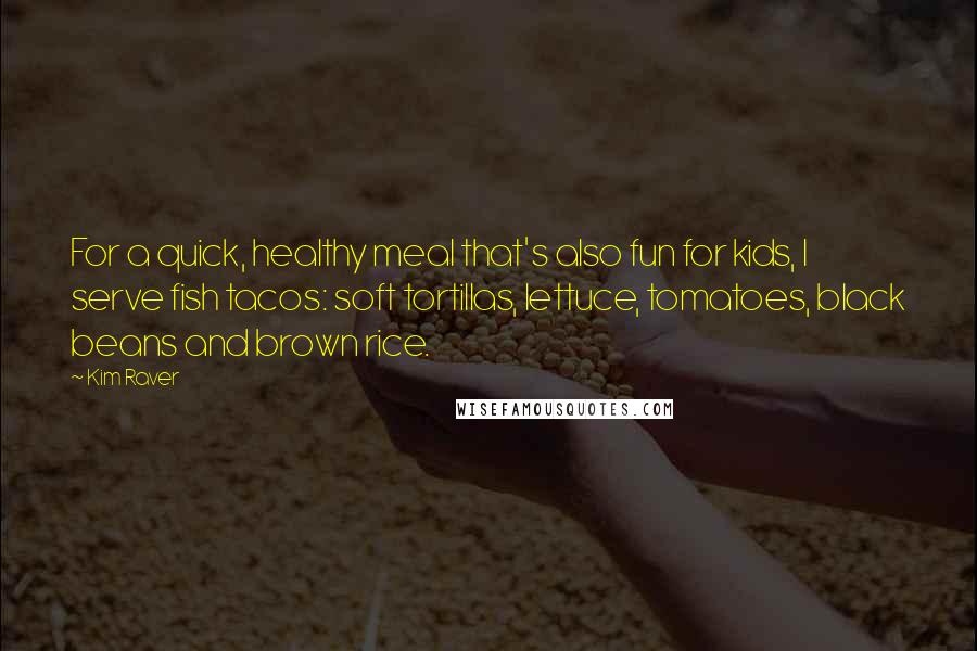 Kim Raver Quotes: For a quick, healthy meal that's also fun for kids, I serve fish tacos: soft tortillas, lettuce, tomatoes, black beans and brown rice.