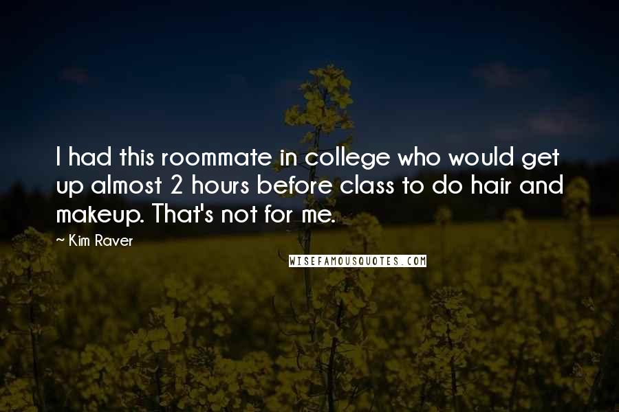 Kim Raver Quotes: I had this roommate in college who would get up almost 2 hours before class to do hair and makeup. That's not for me.