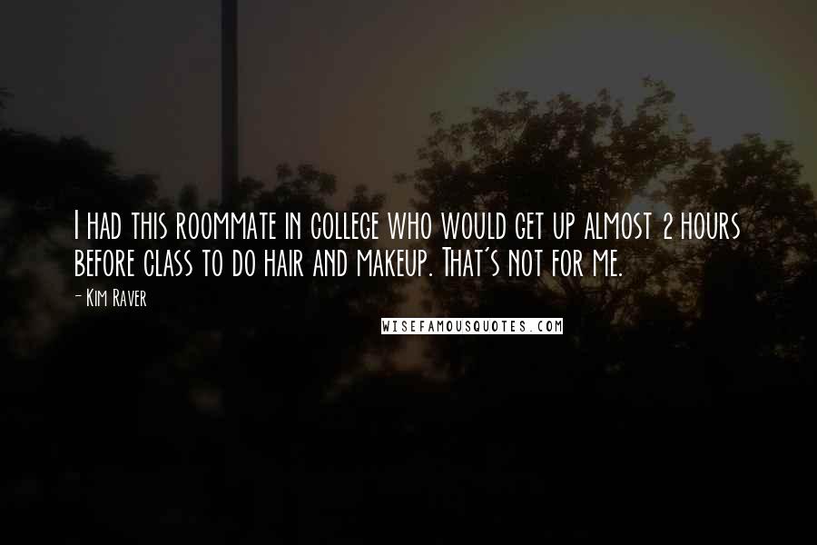 Kim Raver Quotes: I had this roommate in college who would get up almost 2 hours before class to do hair and makeup. That's not for me.
