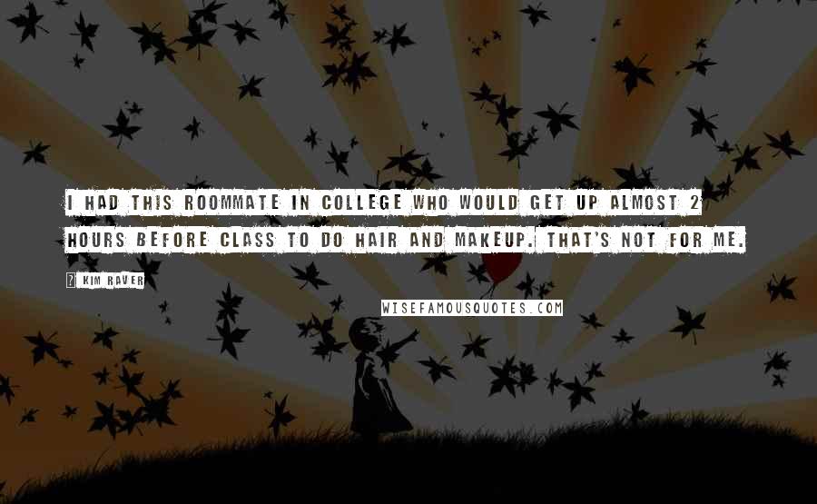 Kim Raver Quotes: I had this roommate in college who would get up almost 2 hours before class to do hair and makeup. That's not for me.