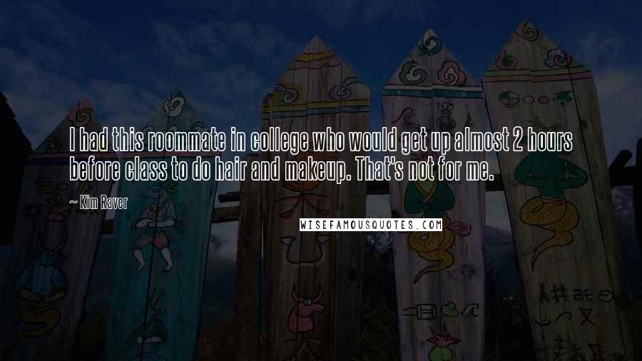 Kim Raver Quotes: I had this roommate in college who would get up almost 2 hours before class to do hair and makeup. That's not for me.