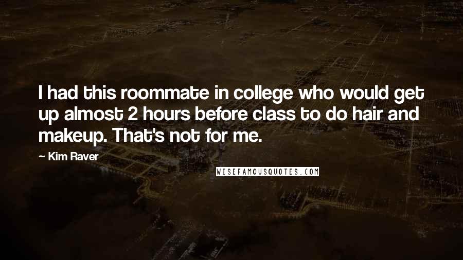 Kim Raver Quotes: I had this roommate in college who would get up almost 2 hours before class to do hair and makeup. That's not for me.