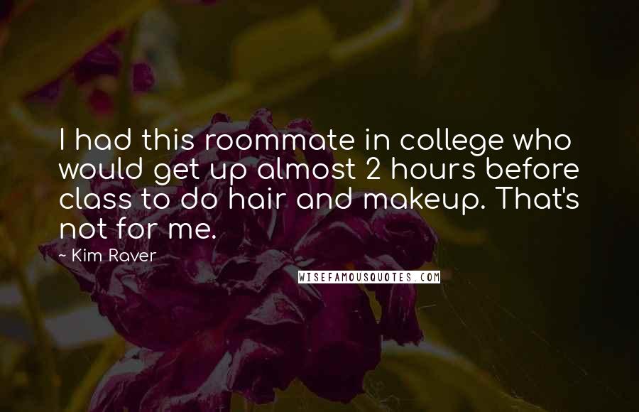 Kim Raver Quotes: I had this roommate in college who would get up almost 2 hours before class to do hair and makeup. That's not for me.