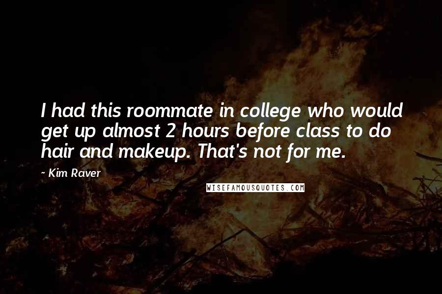 Kim Raver Quotes: I had this roommate in college who would get up almost 2 hours before class to do hair and makeup. That's not for me.