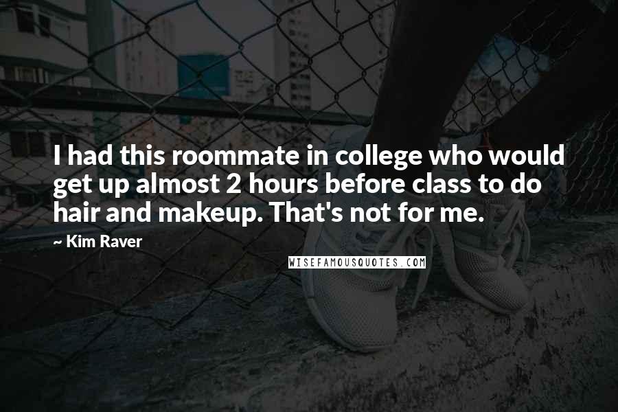 Kim Raver Quotes: I had this roommate in college who would get up almost 2 hours before class to do hair and makeup. That's not for me.