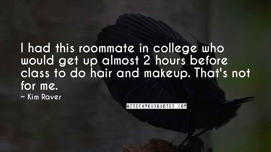 Kim Raver Quotes: I had this roommate in college who would get up almost 2 hours before class to do hair and makeup. That's not for me.