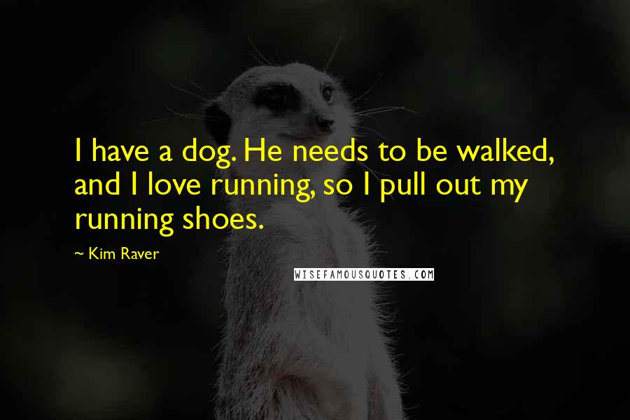 Kim Raver Quotes: I have a dog. He needs to be walked, and I love running, so I pull out my running shoes.