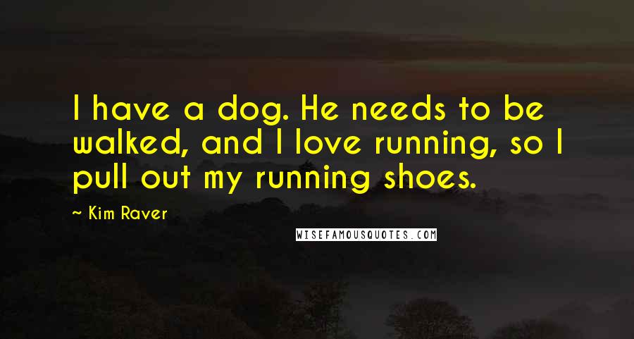 Kim Raver Quotes: I have a dog. He needs to be walked, and I love running, so I pull out my running shoes.