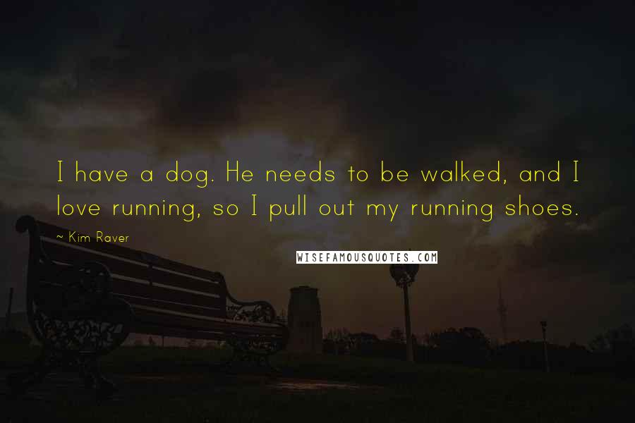 Kim Raver Quotes: I have a dog. He needs to be walked, and I love running, so I pull out my running shoes.