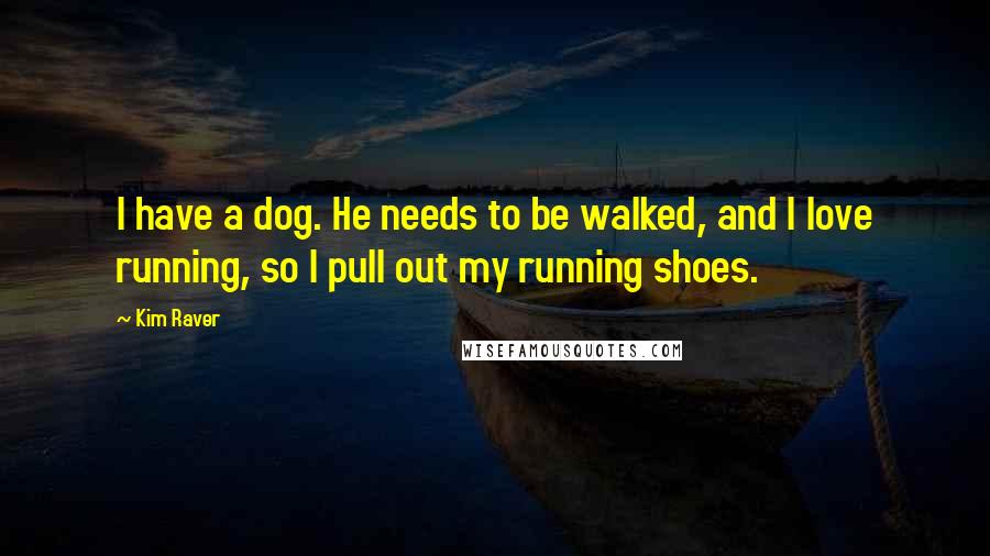 Kim Raver Quotes: I have a dog. He needs to be walked, and I love running, so I pull out my running shoes.