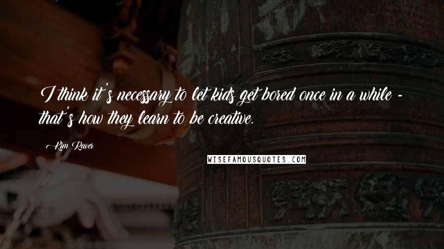 Kim Raver Quotes: I think it's necessary to let kids get bored once in a while - that's how they learn to be creative.