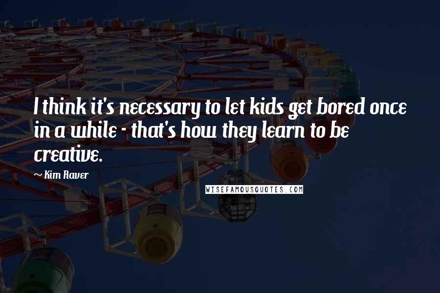 Kim Raver Quotes: I think it's necessary to let kids get bored once in a while - that's how they learn to be creative.