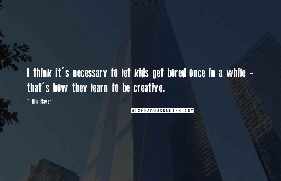 Kim Raver Quotes: I think it's necessary to let kids get bored once in a while - that's how they learn to be creative.