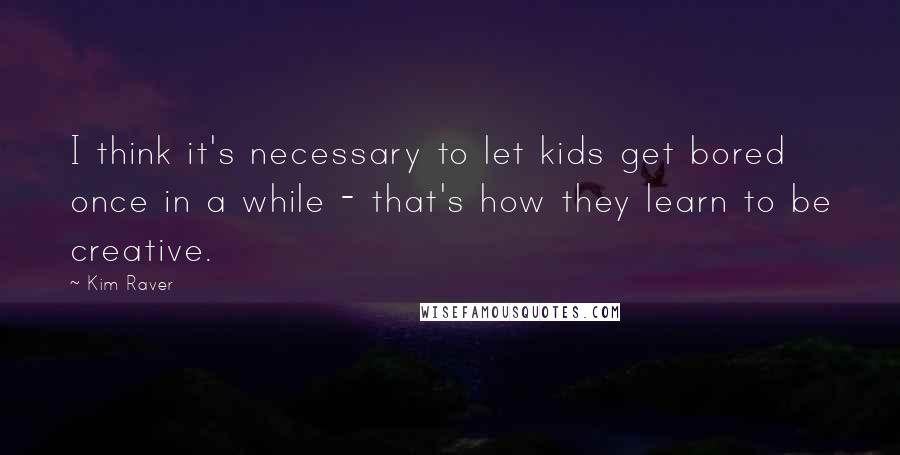 Kim Raver Quotes: I think it's necessary to let kids get bored once in a while - that's how they learn to be creative.