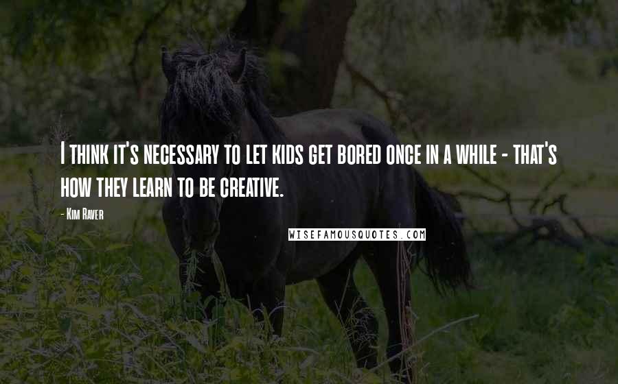 Kim Raver Quotes: I think it's necessary to let kids get bored once in a while - that's how they learn to be creative.