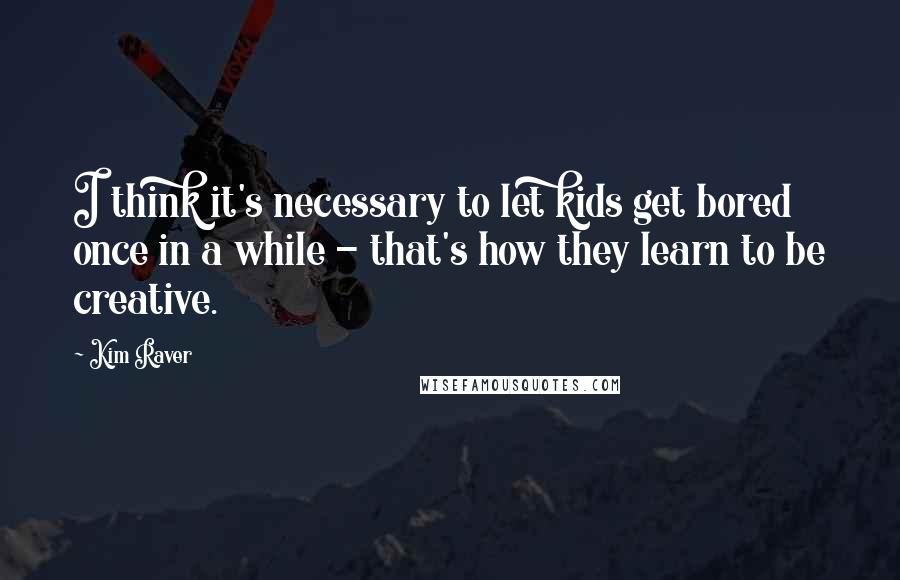 Kim Raver Quotes: I think it's necessary to let kids get bored once in a while - that's how they learn to be creative.