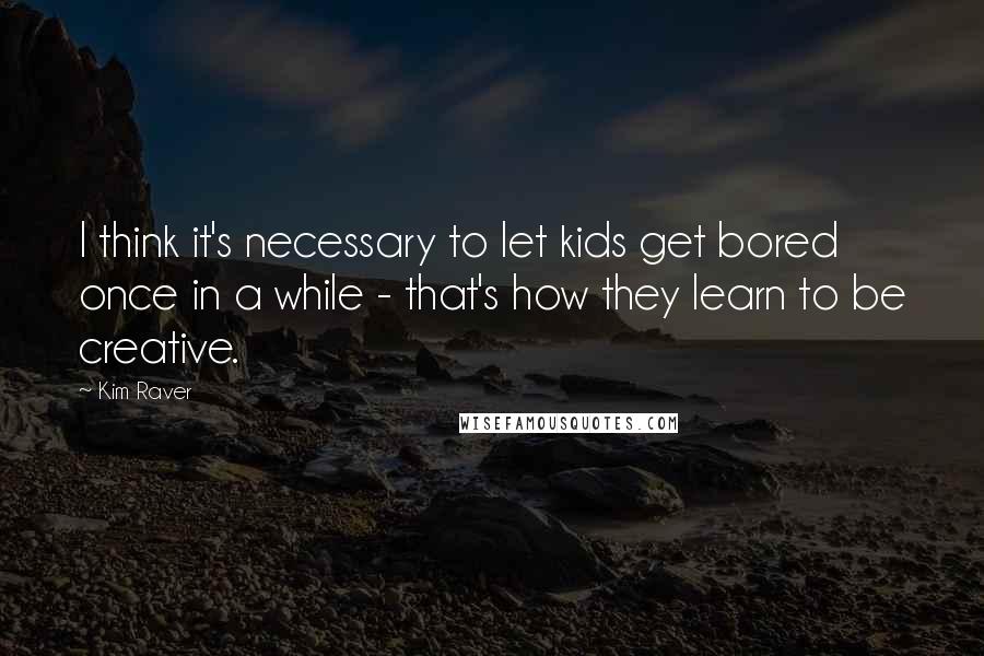 Kim Raver Quotes: I think it's necessary to let kids get bored once in a while - that's how they learn to be creative.