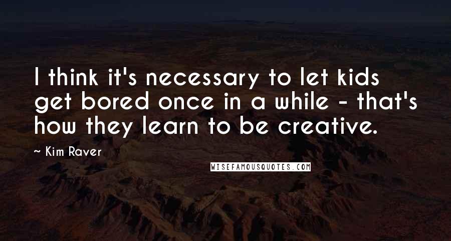 Kim Raver Quotes: I think it's necessary to let kids get bored once in a while - that's how they learn to be creative.