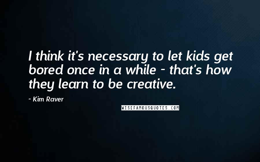 Kim Raver Quotes: I think it's necessary to let kids get bored once in a while - that's how they learn to be creative.