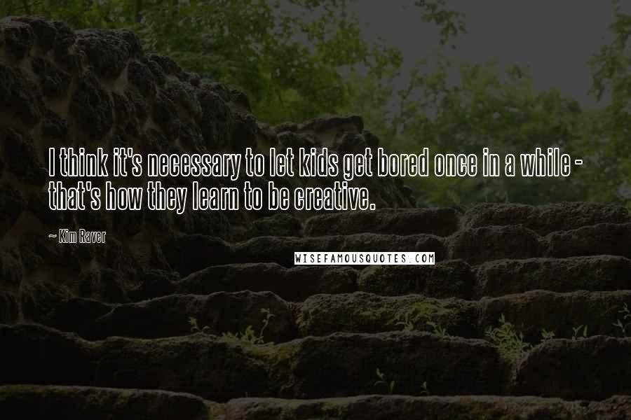 Kim Raver Quotes: I think it's necessary to let kids get bored once in a while - that's how they learn to be creative.