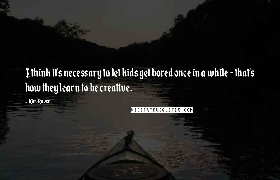 Kim Raver Quotes: I think it's necessary to let kids get bored once in a while - that's how they learn to be creative.