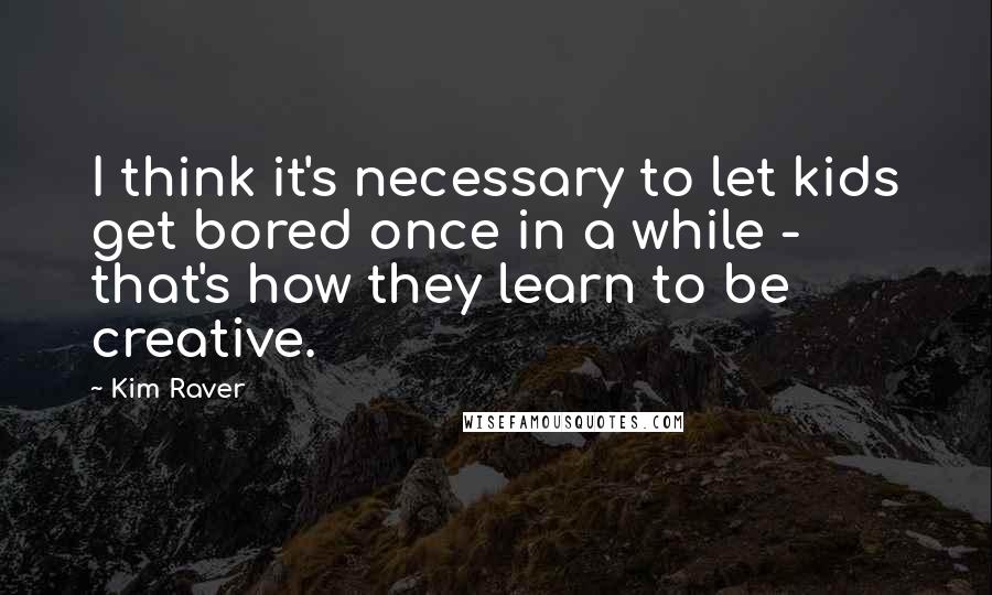 Kim Raver Quotes: I think it's necessary to let kids get bored once in a while - that's how they learn to be creative.