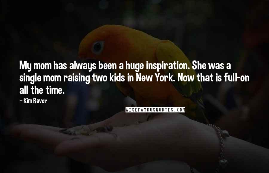 Kim Raver Quotes: My mom has always been a huge inspiration. She was a single mom raising two kids in New York. Now that is full-on all the time.