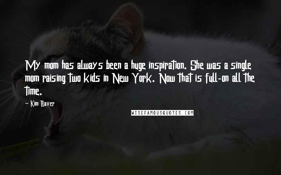 Kim Raver Quotes: My mom has always been a huge inspiration. She was a single mom raising two kids in New York. Now that is full-on all the time.