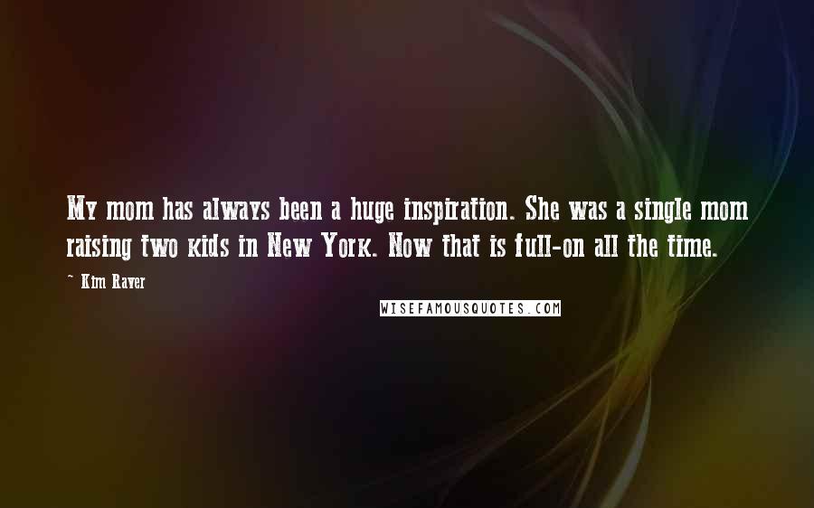 Kim Raver Quotes: My mom has always been a huge inspiration. She was a single mom raising two kids in New York. Now that is full-on all the time.