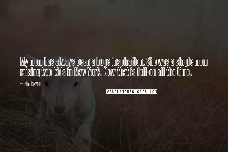 Kim Raver Quotes: My mom has always been a huge inspiration. She was a single mom raising two kids in New York. Now that is full-on all the time.