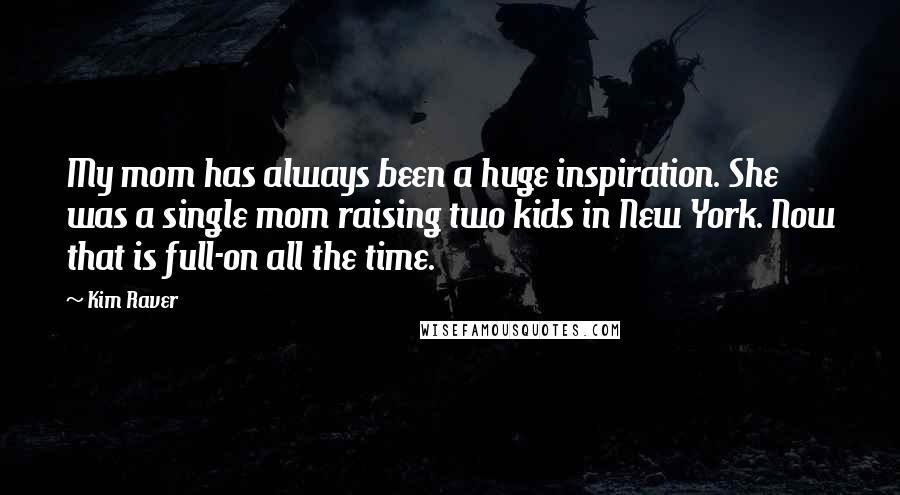 Kim Raver Quotes: My mom has always been a huge inspiration. She was a single mom raising two kids in New York. Now that is full-on all the time.